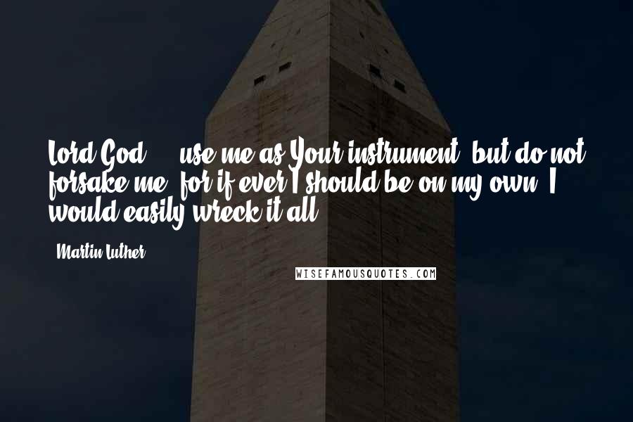 Martin Luther Quotes: Lord God ... use me as Your instrument  but do not forsake me, for if ever I should be on my own, I would easily wreck it all.