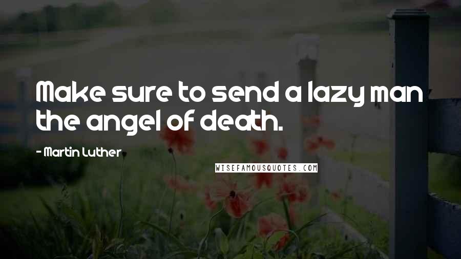 Martin Luther Quotes: Make sure to send a lazy man the angel of death.