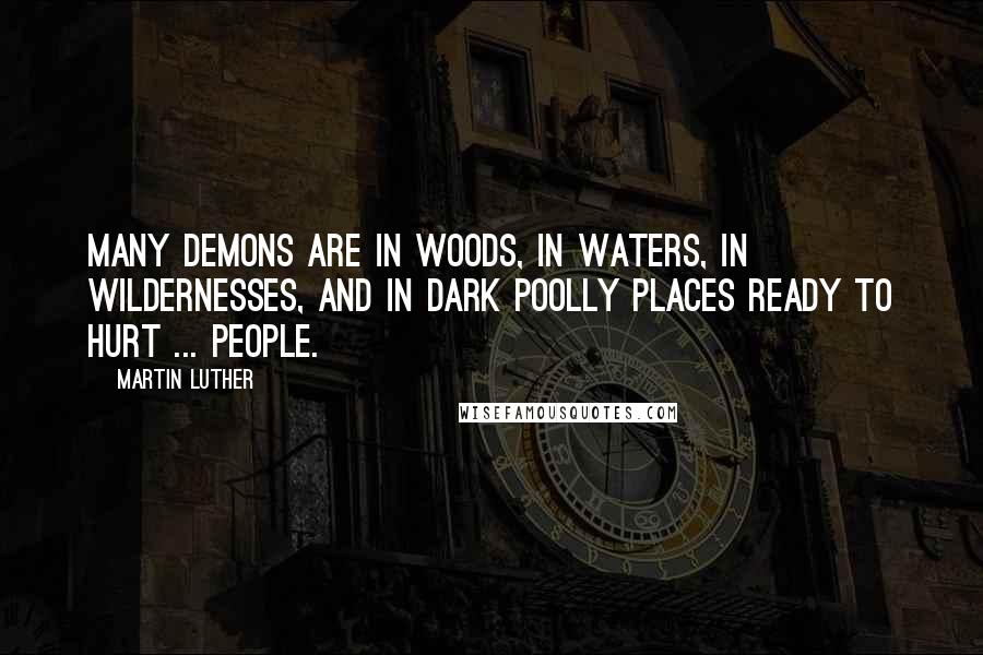 Martin Luther Quotes: Many demons are in woods, in waters, in wildernesses, and in dark poolly places ready to hurt ... people.