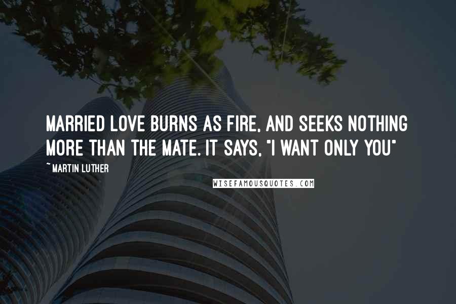 Martin Luther Quotes: Married love burns as fire, and seeks nothing more than the mate. It says, "I want only you"