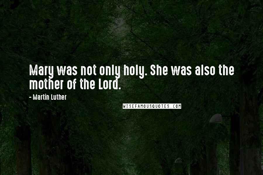 Martin Luther Quotes: Mary was not only holy. She was also the mother of the Lord.