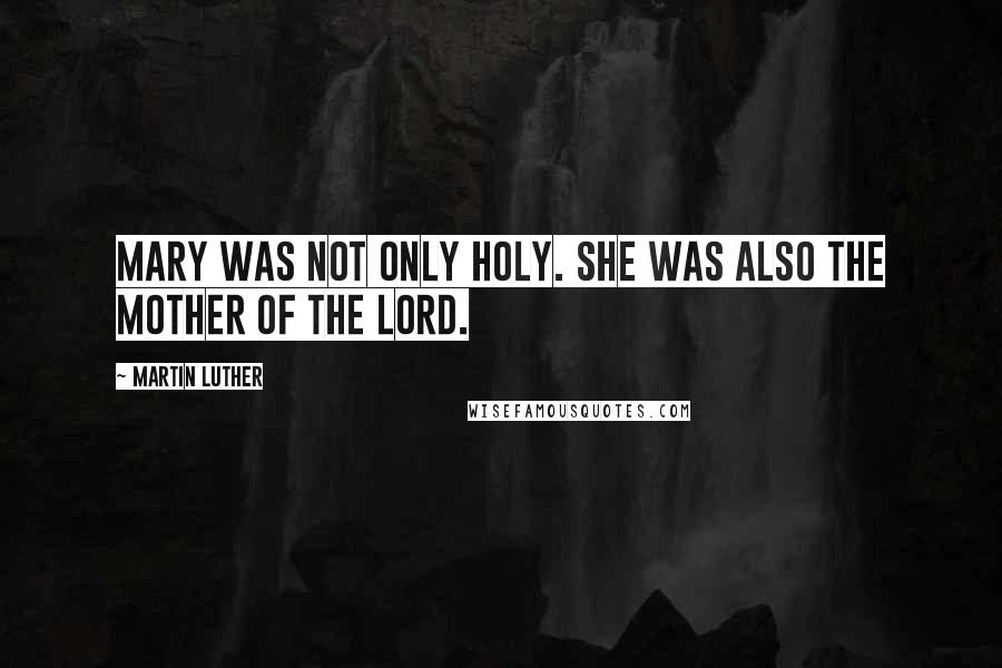 Martin Luther Quotes: Mary was not only holy. She was also the mother of the Lord.