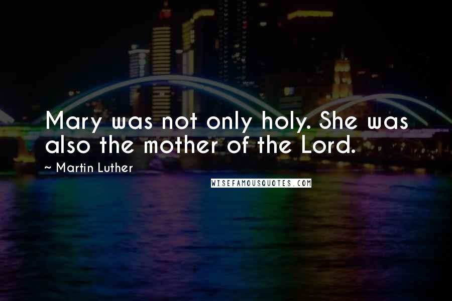 Martin Luther Quotes: Mary was not only holy. She was also the mother of the Lord.