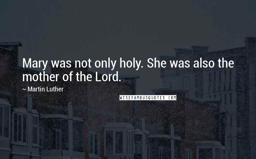 Martin Luther Quotes: Mary was not only holy. She was also the mother of the Lord.