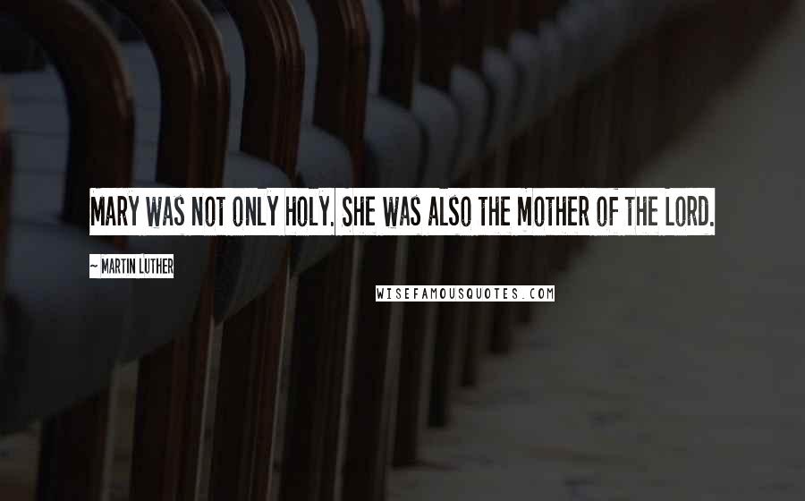 Martin Luther Quotes: Mary was not only holy. She was also the mother of the Lord.