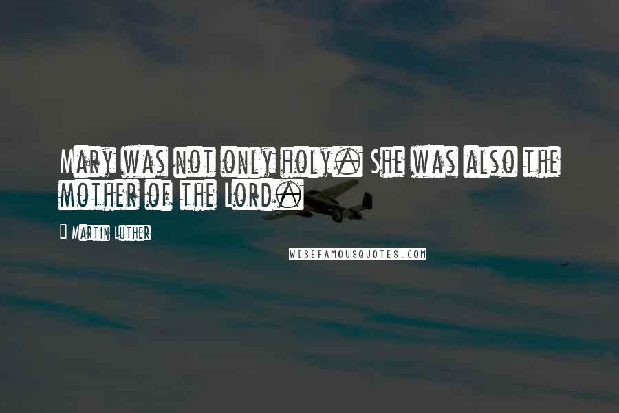 Martin Luther Quotes: Mary was not only holy. She was also the mother of the Lord.