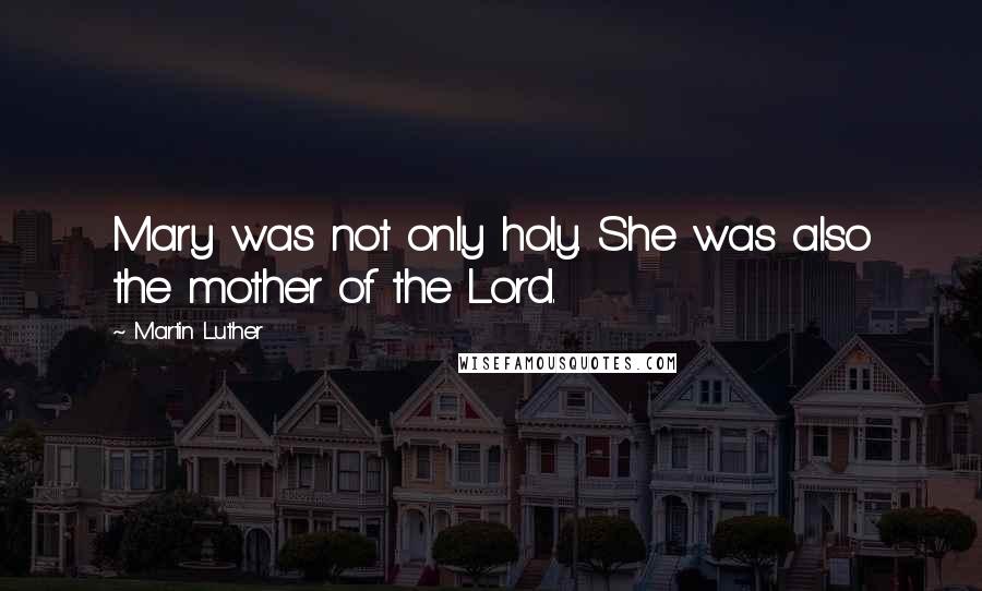 Martin Luther Quotes: Mary was not only holy. She was also the mother of the Lord.