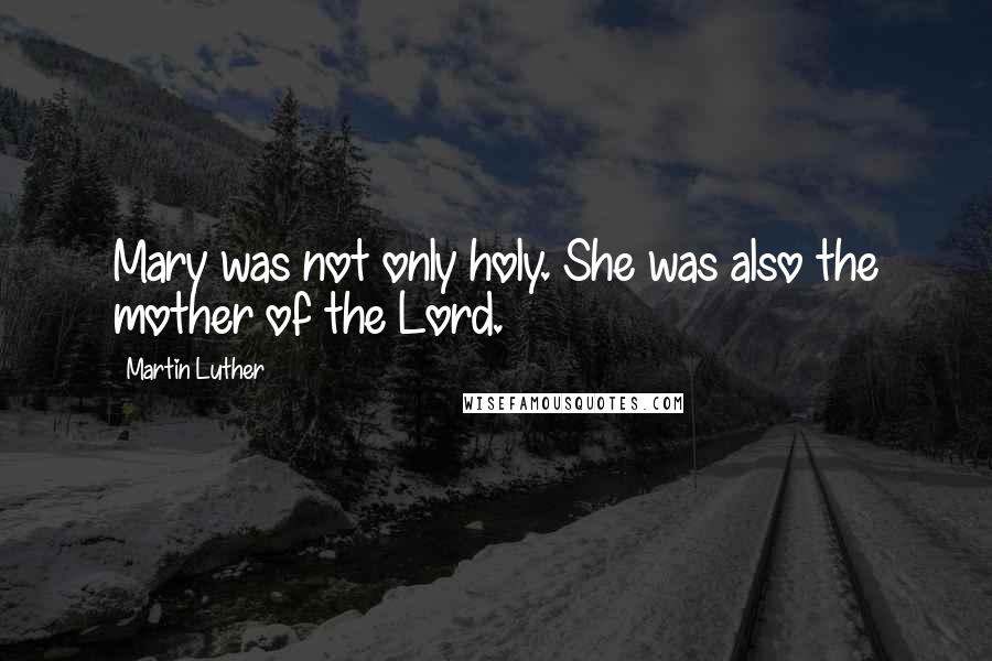 Martin Luther Quotes: Mary was not only holy. She was also the mother of the Lord.