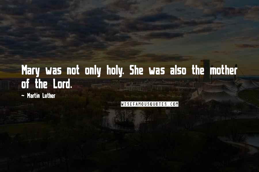 Martin Luther Quotes: Mary was not only holy. She was also the mother of the Lord.