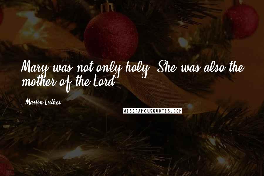 Martin Luther Quotes: Mary was not only holy. She was also the mother of the Lord.