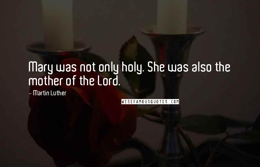 Martin Luther Quotes: Mary was not only holy. She was also the mother of the Lord.