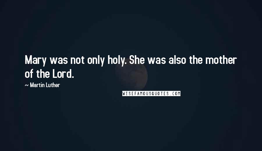 Martin Luther Quotes: Mary was not only holy. She was also the mother of the Lord.