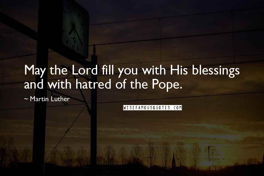 Martin Luther Quotes: May the Lord fill you with His blessings and with hatred of the Pope.