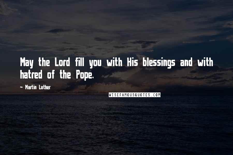 Martin Luther Quotes: May the Lord fill you with His blessings and with hatred of the Pope.