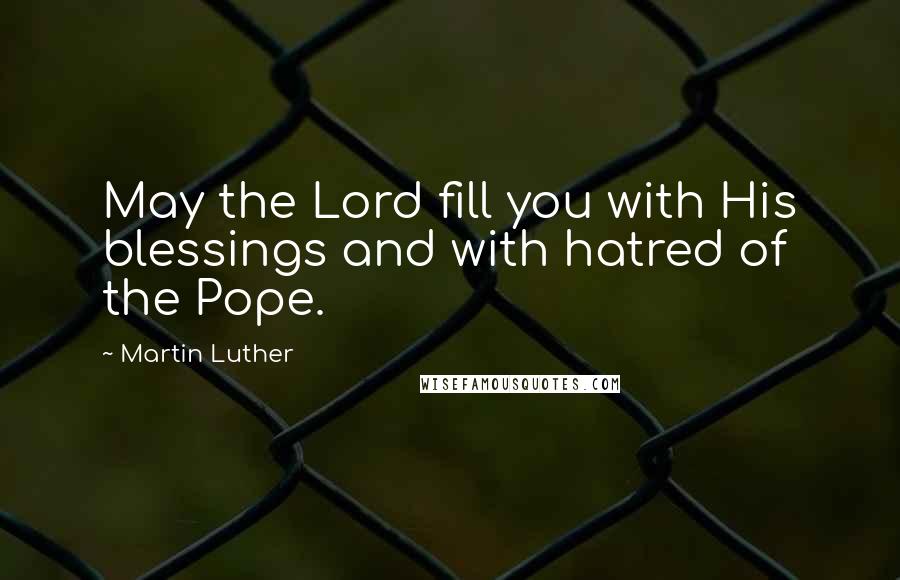 Martin Luther Quotes: May the Lord fill you with His blessings and with hatred of the Pope.