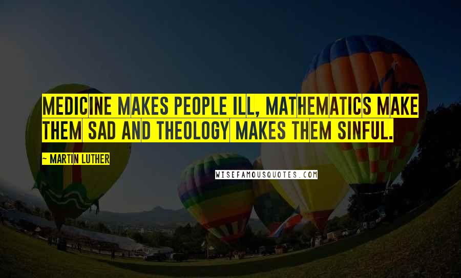 Martin Luther Quotes: Medicine makes people ill, mathematics make them sad and theology makes them sinful.