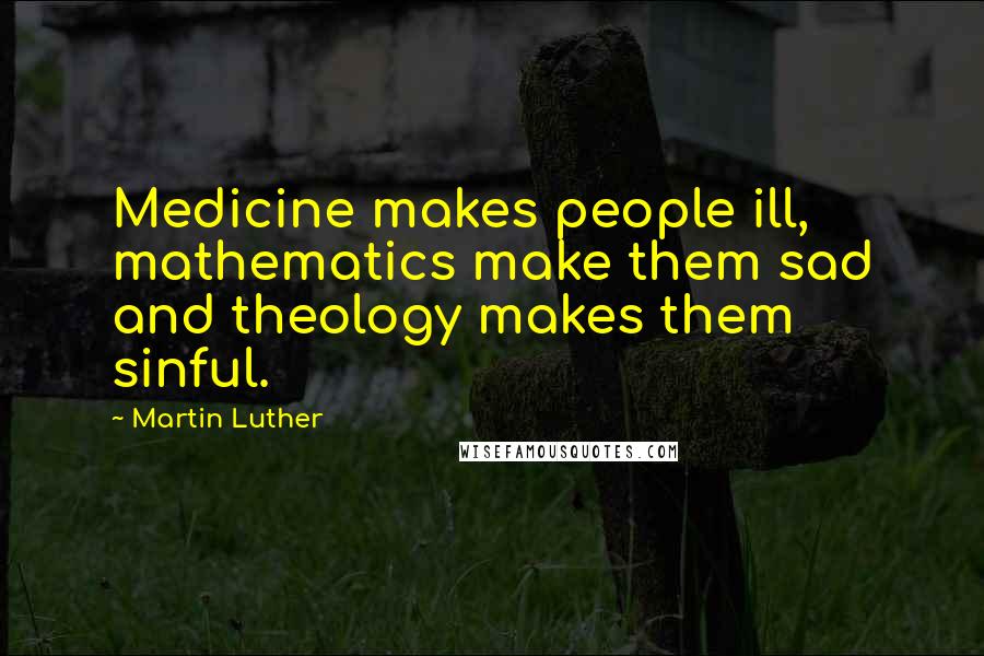 Martin Luther Quotes: Medicine makes people ill, mathematics make them sad and theology makes them sinful.