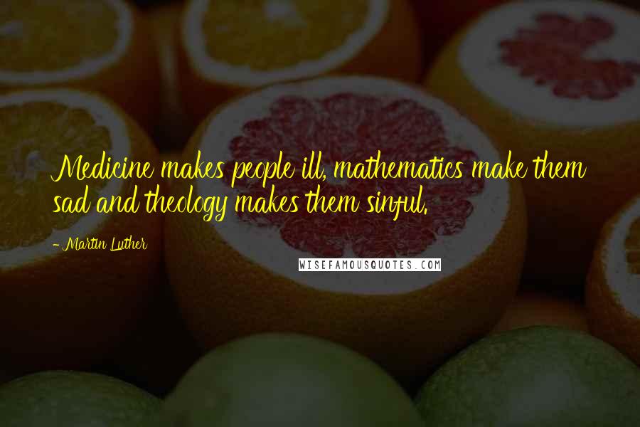 Martin Luther Quotes: Medicine makes people ill, mathematics make them sad and theology makes them sinful.