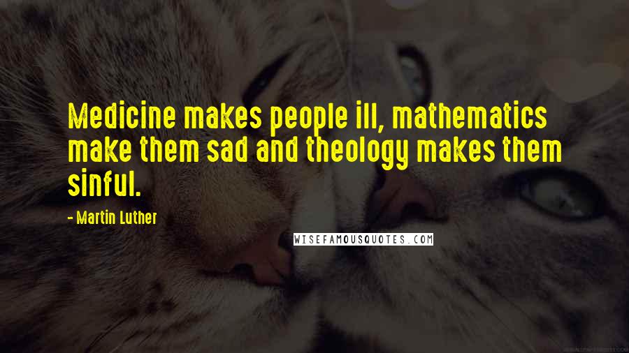 Martin Luther Quotes: Medicine makes people ill, mathematics make them sad and theology makes them sinful.