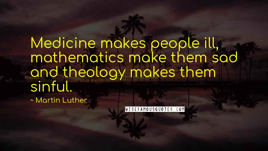 Martin Luther Quotes: Medicine makes people ill, mathematics make them sad and theology makes them sinful.