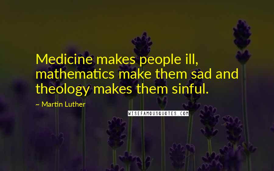 Martin Luther Quotes: Medicine makes people ill, mathematics make them sad and theology makes them sinful.