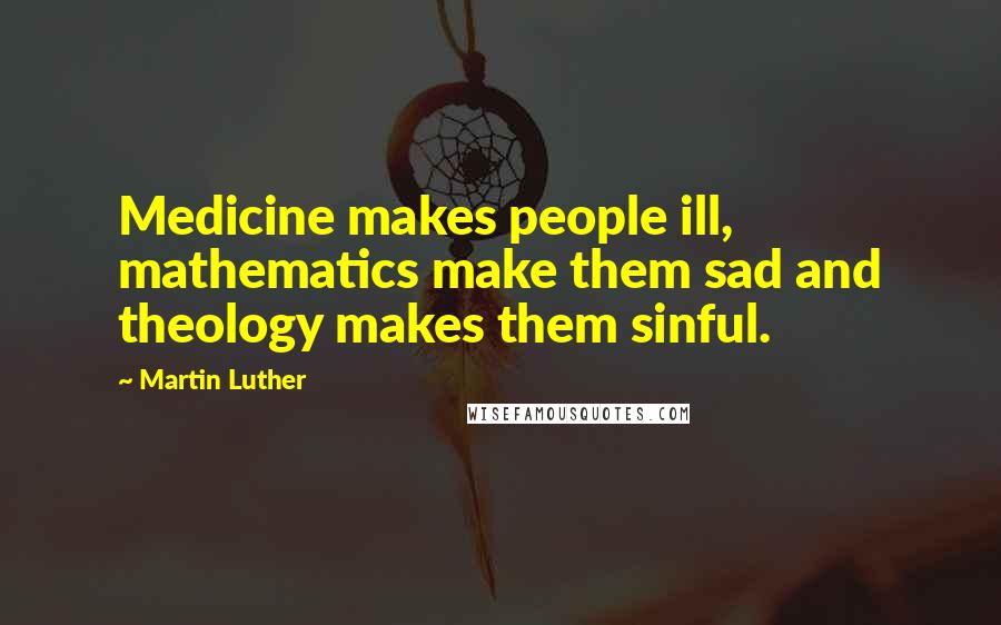 Martin Luther Quotes: Medicine makes people ill, mathematics make them sad and theology makes them sinful.