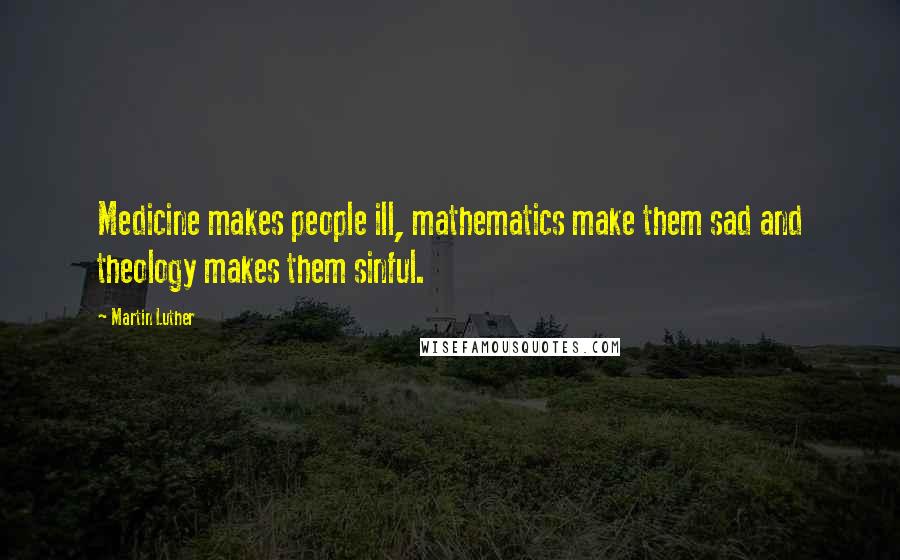 Martin Luther Quotes: Medicine makes people ill, mathematics make them sad and theology makes them sinful.