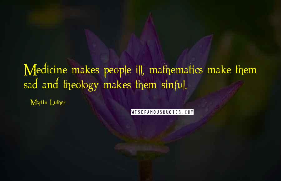 Martin Luther Quotes: Medicine makes people ill, mathematics make them sad and theology makes them sinful.