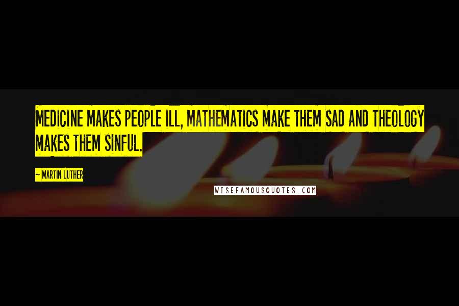 Martin Luther Quotes: Medicine makes people ill, mathematics make them sad and theology makes them sinful.