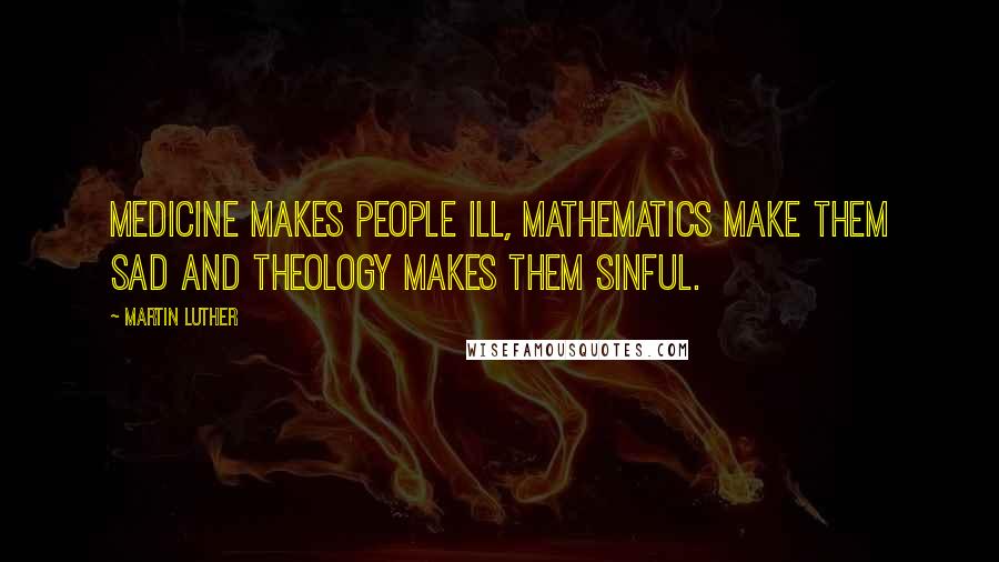 Martin Luther Quotes: Medicine makes people ill, mathematics make them sad and theology makes them sinful.