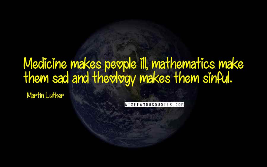 Martin Luther Quotes: Medicine makes people ill, mathematics make them sad and theology makes them sinful.