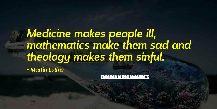 Martin Luther Quotes: Medicine makes people ill, mathematics make them sad and theology makes them sinful.