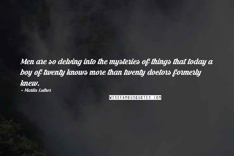 Martin Luther Quotes: Men are so delving into the mysteries of things that today a boy of twenty knows more than twenty doctors formerly knew.