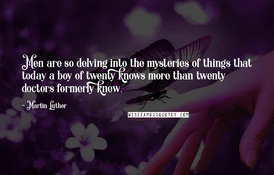 Martin Luther Quotes: Men are so delving into the mysteries of things that today a boy of twenty knows more than twenty doctors formerly knew.