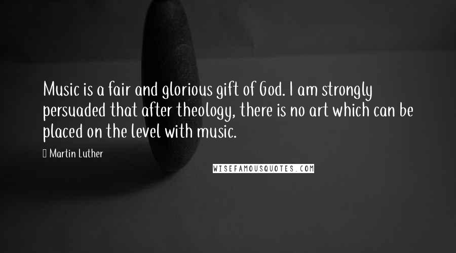 Martin Luther Quotes: Music is a fair and glorious gift of God. I am strongly persuaded that after theology, there is no art which can be placed on the level with music.