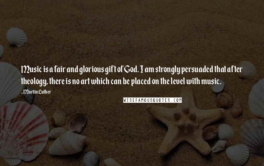 Martin Luther Quotes: Music is a fair and glorious gift of God. I am strongly persuaded that after theology, there is no art which can be placed on the level with music.