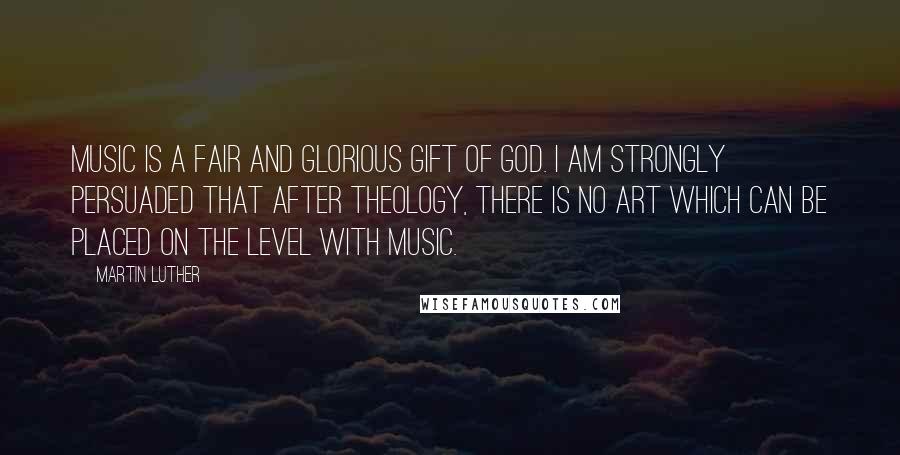 Martin Luther Quotes: Music is a fair and glorious gift of God. I am strongly persuaded that after theology, there is no art which can be placed on the level with music.