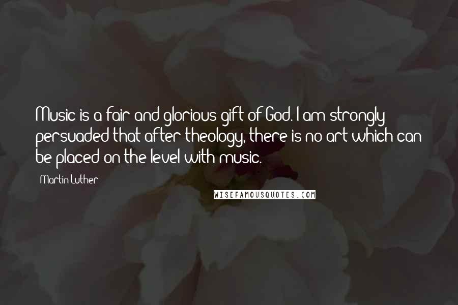 Martin Luther Quotes: Music is a fair and glorious gift of God. I am strongly persuaded that after theology, there is no art which can be placed on the level with music.