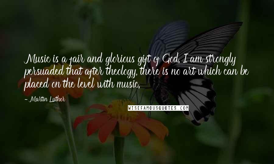 Martin Luther Quotes: Music is a fair and glorious gift of God. I am strongly persuaded that after theology, there is no art which can be placed on the level with music.