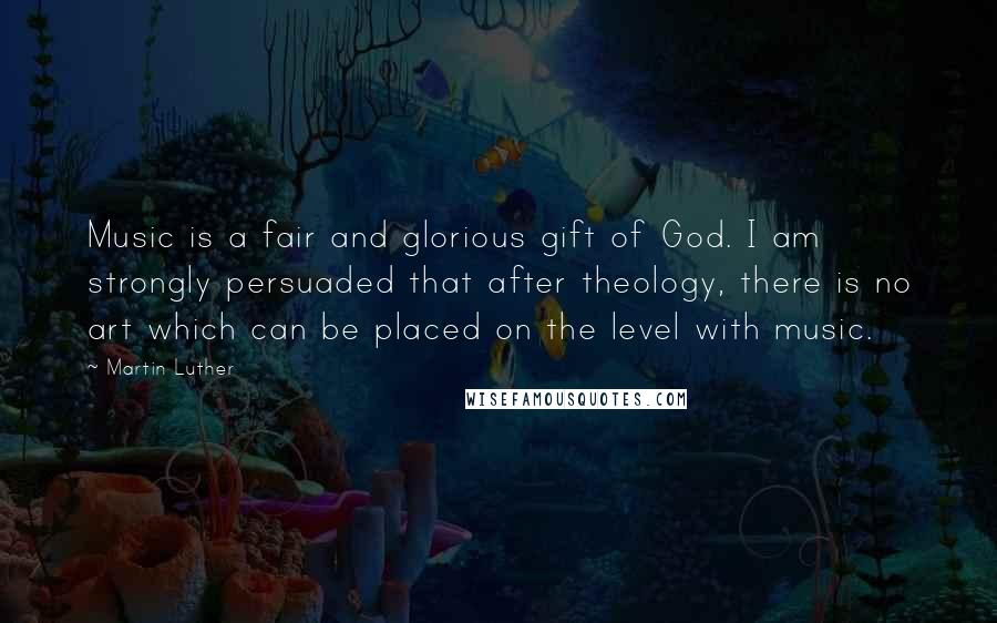 Martin Luther Quotes: Music is a fair and glorious gift of God. I am strongly persuaded that after theology, there is no art which can be placed on the level with music.
