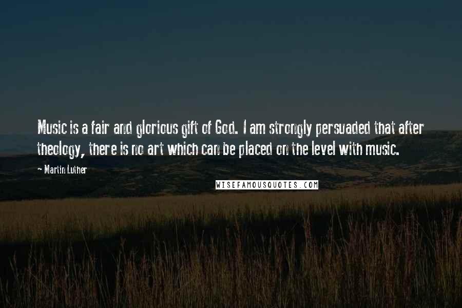 Martin Luther Quotes: Music is a fair and glorious gift of God. I am strongly persuaded that after theology, there is no art which can be placed on the level with music.