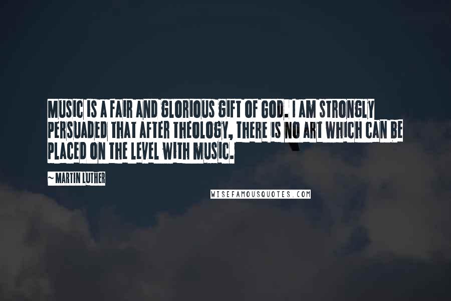 Martin Luther Quotes: Music is a fair and glorious gift of God. I am strongly persuaded that after theology, there is no art which can be placed on the level with music.