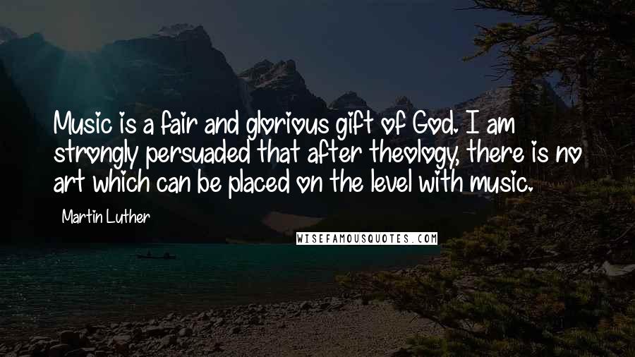Martin Luther Quotes: Music is a fair and glorious gift of God. I am strongly persuaded that after theology, there is no art which can be placed on the level with music.