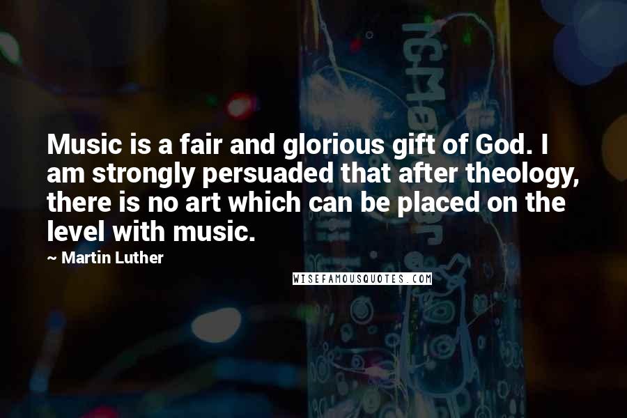 Martin Luther Quotes: Music is a fair and glorious gift of God. I am strongly persuaded that after theology, there is no art which can be placed on the level with music.