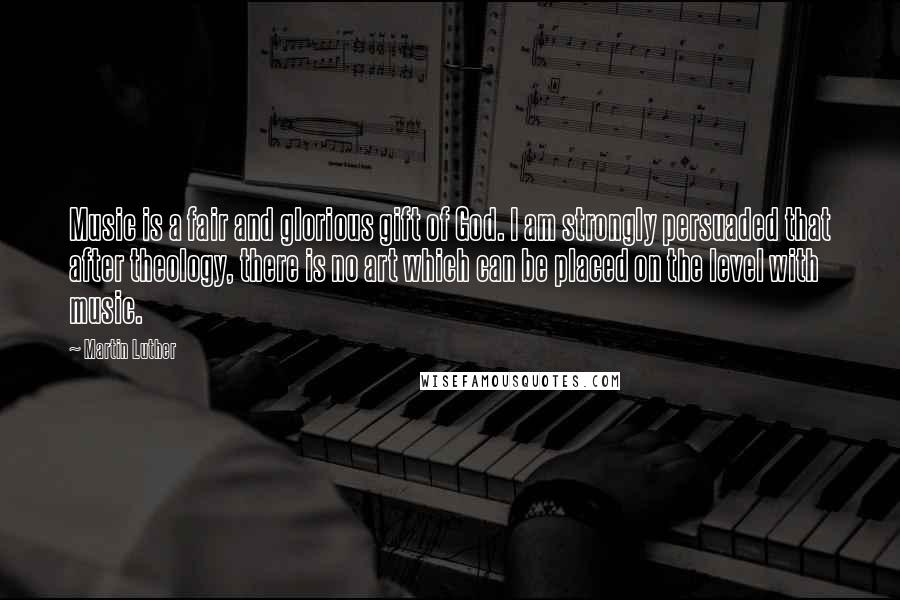 Martin Luther Quotes: Music is a fair and glorious gift of God. I am strongly persuaded that after theology, there is no art which can be placed on the level with music.