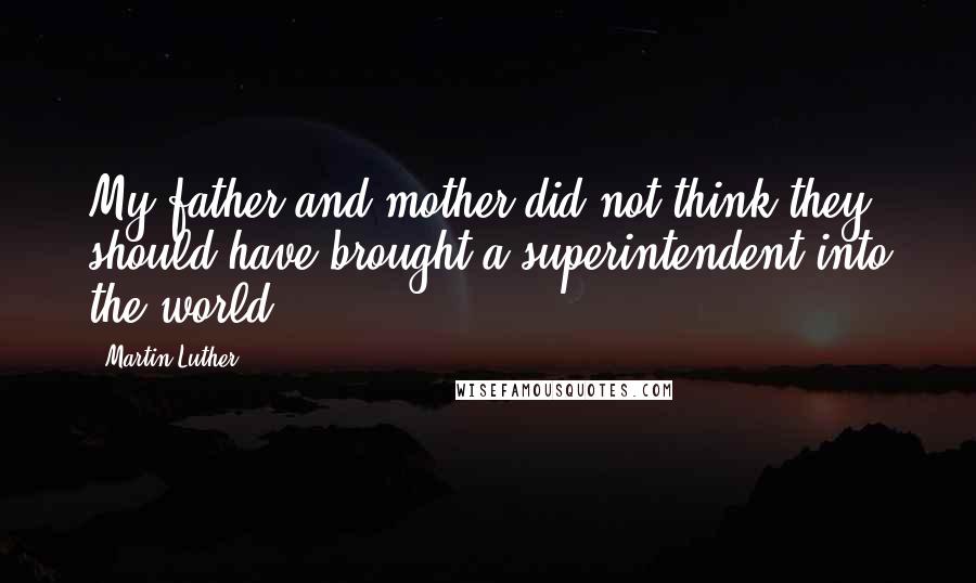 Martin Luther Quotes: My father and mother did not think they should have brought a superintendent into the world.