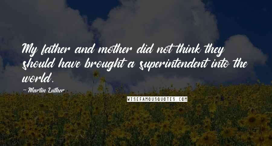 Martin Luther Quotes: My father and mother did not think they should have brought a superintendent into the world.