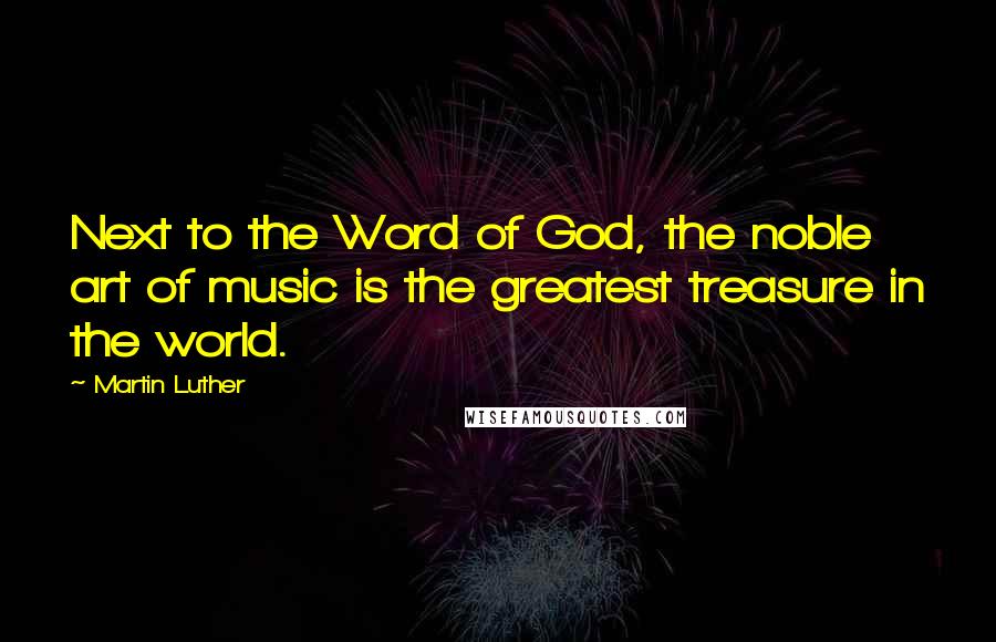Martin Luther Quotes: Next to the Word of God, the noble art of music is the greatest treasure in the world.