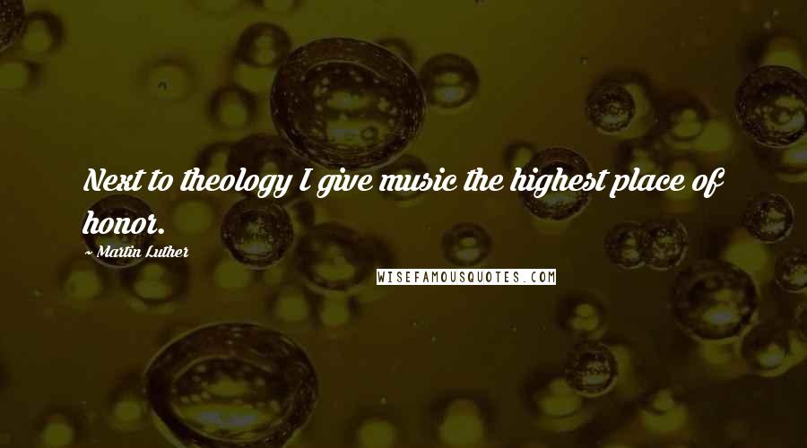 Martin Luther Quotes: Next to theology I give music the highest place of honor.