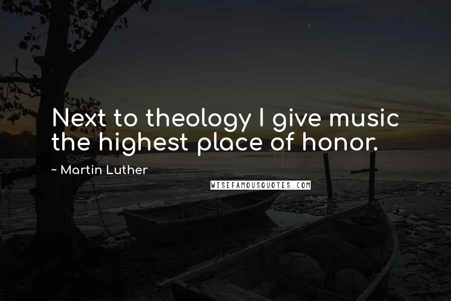 Martin Luther Quotes: Next to theology I give music the highest place of honor.